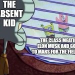 Squidward window | THE ABSENT KID; THE CLASS MEATING ELON MUSK AND GOING TO MARS FOR THE FIELD TRIP | image tagged in squidward window | made w/ Imgflip meme maker