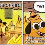 This Is Fine | When lifes on fire; But society expects you to smile through it | image tagged in memes,this is fine | made w/ Imgflip meme maker