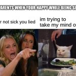 Woman Yelling At Cat Meme | PARENTS WHEN YOUR HAPPY WHILE BEING SICK; Your not sick you lied; im trying to take my mind off it | image tagged in memes,woman yelling at cat | made w/ Imgflip meme maker