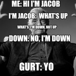 Absolute Cinema | ME: HI I'M JACOB; I'M JACOB:  WHAT'S UP; DOWN: NO, I'M DOWN; WHAT'S: I'M DOWN, NOT UP; GURT: YO | image tagged in absolute cinema,yogurt | made w/ Imgflip meme maker
