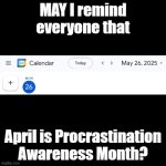April is Procrastination Awareness Month | MAY I remind everyone that; April is Procrastination Awareness Month? | image tagged in black square,procrastination,humor | made w/ Imgflip meme maker