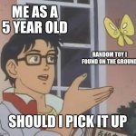 Is This A Pigeon | ME AS A 5 YEAR OLD; RANDOM TOY I FOUND ON THE GROUND; SHOULD I PICK IT UP | image tagged in memes,is this a pigeon | made w/ Imgflip meme maker