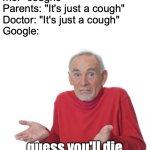 Guess I'll die in a few decades | me: *coughs*
Parents: "It's just a cough"
Doctor: "It's just a cough"
Google:; guess you'll die | image tagged in guess i'll die,funny,memes,death,google,sickness | made w/ Imgflip meme maker