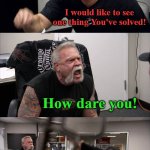 modern problems | I have great problem solving abilities! I would like to see one thing You've solved! How dare you! Truth coming in HOT! Okay! I have great problem starting abilities! | image tagged in memes,american chopper argument | made w/ Imgflip meme maker