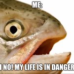Salmon (For a project. I don't even know if it is an atlantic salmon or not) | ME:; OH NO! MY LIFE IS IN DANGER!!! | image tagged in statement salmon | made w/ Imgflip meme maker