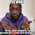 life hack windows | SO WHAT; YOU PULL DOWN A WINDOW ALL THE WAY DOWN THAT'S ALREADY OPEN AND BREAK IT? | image tagged in kaby,lame,window memes | made w/ Imgflip meme maker