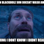 willem dafoe looking up | PEOPLE WHEN BLACKHOLE SUN DOESNT WASH AWAY THE RAIN; OR SOMETHING I DONT KNOW I DIDNT READ THE BOOK | image tagged in willem dafoe looking up | made w/ Imgflip meme maker