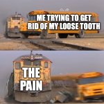 STFU pain I'm tryna get rid of my baby teeth | ME TRYING TO GET RID OF MY LOOSE TOOTH; THE PAIN | image tagged in a train hitting a school bus,funny,memes,teeth,relatable,pain | made w/ Imgflip meme maker
