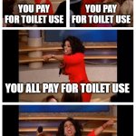 Oprah You Get A Car Everybody Gets A Car Meme | BATHROOMS IN EUROPEAN GAS STATIONS; YOU PAY FOR TOILET USE; YOU PAY FOR TOILET USE; YOU ALL PAY FOR TOILET USE; EVERYON PAYS FOR TOILET USE | image tagged in memes,oprah you get a car everybody gets a car | made w/ Imgflip meme maker