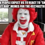 Like, it is bad but you don’t need to make this many memes about it bruh | HOW PEOPLE EXPECT US TO REACT TO “SKIBIDI TOILET BAD” MEMES FOR THE 4927482TH TIME: | image tagged in gifs,funny,memes | made w/ Imgflip video-to-gif maker