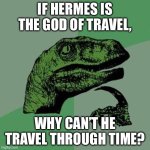 Another random thought | IF HERMES IS THE GOD OF TRAVEL, WHY CAN’T HE TRAVEL THROUGH TIME? | image tagged in raptor | made w/ Imgflip meme maker