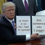 ur mom fat | this sentence into 2 pages; ur mom is so fat I had  to spread | image tagged in memes,trump bill signing | made w/ Imgflip meme maker