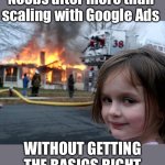 Noobs more than scaling with Google Ads | Noobs after more than scaling with Google Ads; WITHOUT GETTING THE BASICS RIGHT | image tagged in memes,disaster girl,google ads,youtube ads | made w/ Imgflip meme maker