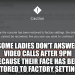Whoops, time for another factory reset | SOME LADIES DON'T ANSWER VIDEO CALLS AFTER 9PM BECAUSE THEIR FACE HAS BEEN RESTORED TO FACTORY SETTINGS... | image tagged in whoops time for another factory reset | made w/ Imgflip meme maker