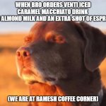 Dog accepting fate | WHEN BRO ORDERS VENTI ICED CARAMEL MACCHIATO DRINK 
WITH ALMOND MILK AND AN EXTRA SHOT OF ESPRESSO; (WE ARE AT RAMESH COFFEE CORNER) | image tagged in dog accepting fate | made w/ Imgflip meme maker