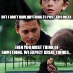 Social Media Management | BUT I DON'T HAVE ANYTHING TO POST THIS WEEK; THEN YOU MUST THINK OF SOMETHING. WE EXPECT GREAT THINGS... | image tagged in memes,finding neverland | made w/ Imgflip meme maker