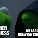 Every time | MY BROTHER PLAYING CHESS; ME ABOUT TO DRAW GAY CHESS PIECES | image tagged in memes,evil kermit,chess,art | made w/ Imgflip meme maker