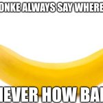 sed. | WHEN MONKE ALWAYS SAY WHERE BANANA; BUT NEVER HOW BANANA | image tagged in banana | made w/ Imgflip meme maker