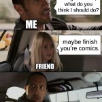 my friends get me | Dang im bored, what do you think I should do? ME; maybe finish you're comics. FRIEND; ME | image tagged in memes,the rock driving,friendship | made w/ Imgflip meme maker