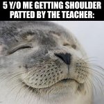 ye :D | 5 Y/O ME GETTING SHOULDER PATTED BY THE TEACHER: | image tagged in memes,satisfied seal,relatable,school | made w/ Imgflip meme maker