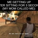 no rest whatsoever | ME GETTING UP AFTER SITTING FOR 3 SECONDS
(MY MOM CALLED ME): | image tagged in ah shit here we go again,memes,relatable | made w/ Imgflip meme maker