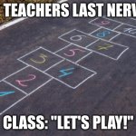 hopscotch | MY TEACHERS LAST NERVES; CLASS: "LET'S PLAY!" | image tagged in hopscotch | made w/ Imgflip meme maker