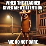 Tung Tung Tung Sahur | WHEN THE TEACHER GIVES ME A DETENTION:; WE DO NOT CARE | image tagged in tung tung tung sahur | made w/ Imgflip meme maker