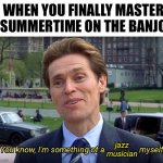 I’m something of a jazz musician myself | WHEN YOU FINALLY MASTER SUMMERTIME ON THE BANJO; jazz musician | image tagged in you know i'm something of a _ myself | made w/ Imgflip meme maker