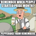 I want to start Pride month | REMEMBER WHEN PEOPLE STARTED PRIDE MONTH? PEPPERIDGE FARM REMEMBERS | image tagged in memes,pepperidge farm remembers,funny | made w/ Imgflip meme maker