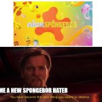 nickelodeon PLEASE AIR SPONGEBOB ITS FINAL EPISODE | ME A NEW SPONGEBOB HATER | image tagged in you have become the very thing you swore to destroy | made w/ Imgflip meme maker