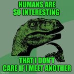 Philosoraptor | HUMANS ARE SO INTERESTING; THAT I DON’T CARE IF I MEET ANOTHER | image tagged in memes,philosoraptor | made w/ Imgflip meme maker