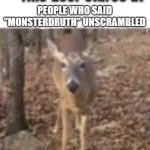 This deer stares at people who said "Monsterdruth" unscrambled | PEOPLE WHO SAID "MONSTERDRUTH" UNSCRAMBLED | image tagged in this deer stares at gay people,monsterdruth,mrotsrednuht | made w/ Imgflip meme maker
