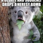 Christian meme | WHEN BRO COOKS IN A DEBATE AND SUDDENLY DROPS A HERESY BOMB | image tagged in memes,surprised koala | made w/ Imgflip meme maker