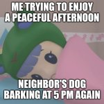 Rubi who could to sleep | ME TRYING TO ENJOY A PEACEFUL AFTERNOON; NEIGHBOR'S DOG BARKING AT 5 PM AGAIN | image tagged in rubi can't sleep | made w/ Imgflip meme maker