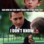 DUDE ZACK | ZACKDFLIMS BE LIKE :; WHEN YOU STUB YOUR TOE YOUR NERVES BREAK AND BLOOD NERVES BREAK AND BLOOD COMES OUT OF IT SWELLING THE TOE UP CAUSING EXTREME PAIN AND SINCE THERE’S NO FAT OR MUSCLE TO PROCET THE BONE IT GOES STRAIGHT TO IT CAUSING EVEN MORE PAIN; DAD HOW DO TOES HURT WHEN YOU STUB YOUR TOE? I DON’T KNOW; OKAY | image tagged in memes,finding neverland,zackdflims,stub your toe | made w/ Imgflip meme maker