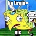 Mocking Spongebob | No brain=; WHA? me | image tagged in memes,mocking spongebob | made w/ Imgflip meme maker