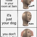 Panik Kalm Panik Meme | scratching noise in your room at 3am; it's just your dog; you don't have a dog | image tagged in memes,panik kalm panik | made w/ Imgflip meme maker