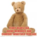 Teddy bears can bring memories and comfort whatever your age | TEDDY BEARS CAN BRING MEMORIES AND COMFORT WHATEVER YOUR AGE | image tagged in teddy bear,memories,autism,comfort | made w/ Imgflip meme maker