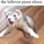 Especially the crust. | Me running to get the leftover pizza slices: | image tagged in jumping ferret,pizza | made w/ Imgflip meme maker