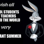 We made it though another year. | SCHOOL STUDENTS AND TEACHERS AROUND THE WORLD; PLEASANT SUMMER | image tagged in bugs bunny i wish all empty template | made w/ Imgflip meme maker