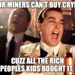 being poor is funny | POOR MINERS CAN'T BUY CRYPTO; CUZZ ALL THE RICH PEOPLES KIDS BOUGHT IT. | image tagged in memes,good fellas hilarious | made w/ Imgflip meme maker