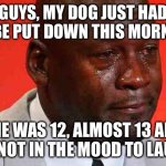 FML | GUYS, MY DOG JUST HAD TO BE PUT DOWN THIS MORNING; SHE WAS 12, ALMOST 13 AND I’M NOT IN THE MOOD TO LAUGH | image tagged in crying michael jordan | made w/ Imgflip meme maker