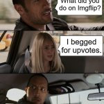 Meme #54: Yep, even The Rock has to deal with the beggars. | What did you do on Imgflip? I begged for upvotes. | image tagged in memes,the rock driving | made w/ Imgflip meme maker