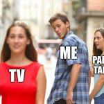 Not paying attention | ME; PARENTS TALKING; TV | image tagged in memes,distracted boyfriend,funny | made w/ Imgflip meme maker