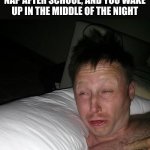 Limmy waking up | WHEN YOU TAKE A "QUICK" NAP AFTER SCHOOL, AND YOU WAKE UP IN THE MIDDLE OF THE NIGHT | image tagged in limmy waking up,relatable,nap,school | made w/ Imgflip meme maker