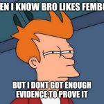 Futurama Fry | WHEN I KNOW BRO LIKES FEMBOYS; BUT I DONT GOT ENOUGH EVIDENCE TO PROVE IT | image tagged in memes,futurama fry | made w/ Imgflip meme maker