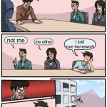 homework | WHO THE HELL ATE MY HOMEWORK; not me; me either; i just love homework | image tagged in memes,boardroom meeting suggestion | made w/ Imgflip meme maker