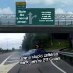 Left Exit 12 Off Ramp | Study like a normal person; stop studying and manage to work with 0.00000001% become successful; some stupid children think they're Bill Gates | image tagged in memes,left exit 12 off ramp | made w/ Imgflip meme maker