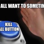 Blank Nut Button | WE ALL WANT TO SOMETIMES; KILL ALL BUTTON | image tagged in memes,blank nut button | made w/ Imgflip meme maker
