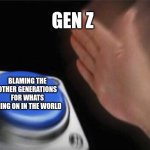 Blank Nut Button Meme | GEN Z; BLAMING THE OTHER GENERATIONS FOR WHATS GOING ON IN THE WORLD | image tagged in memes,blank nut button | made w/ Imgflip meme maker